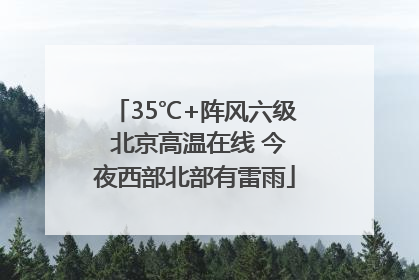 35℃+阵风六级 北京高温在线 今夜西部北部有雷雨