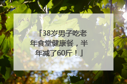 38岁男子吃老年食堂健康餐，半年减了60斤！