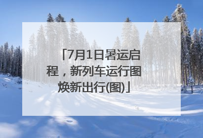 7月1日暑运启程，新列车运行图焕新出行(图)