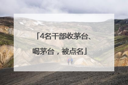 4名干部收茅台、喝茅台，被点名