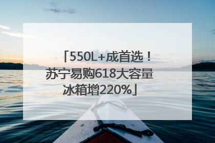 550L+成首选！苏宁易购618大容量冰箱增220%