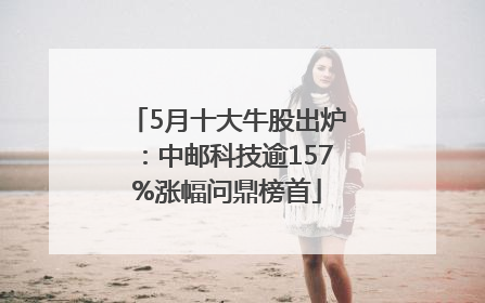 5月十大牛股出炉：中邮科技逾157%涨幅问鼎榜首