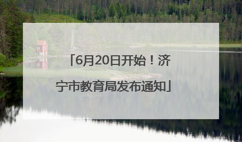 6月20日开始！济宁市教育局发布通知