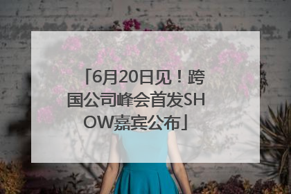 6月20日见！跨国公司峰会首发SHOW嘉宾公布