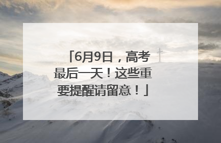 6月9日，高考最后一天！这些重要提醒请留意！