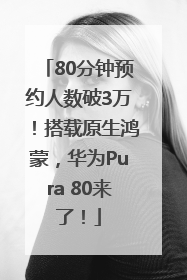 80分钟预约人数破3万！搭载原生鸿蒙，华为Pura 80来了！