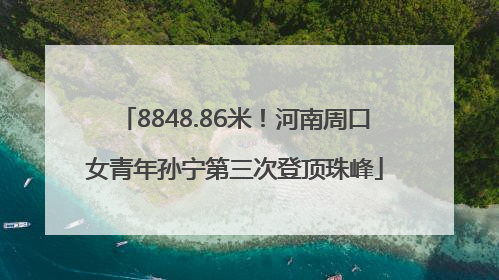 8848.86米！河南周口女青年孙宁第三次登顶珠峰