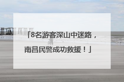 8名游客深山中迷路，南昌民警成功救援！