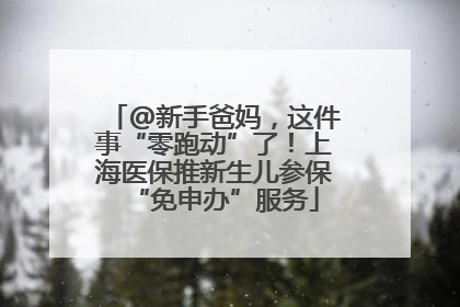 @新手爸妈，这件事“零跑动”了！上海医保推新生儿参保“免申办”服务