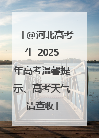 @河北高考生 2025年高考温馨提示、高考天气请查收