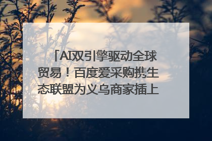 AI双引擎驱动全球贸易！百度爱采购携生态联盟为义乌商家插上“数字翅膀”