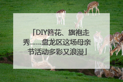 DIY簪花、旗袍走秀……盘龙区这场母亲节活动多彩又浪漫