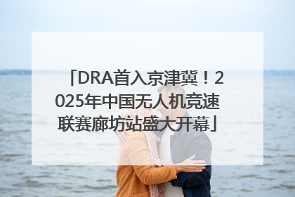 DRA首入京津冀！2025年中国无人机竞速联赛廊坊站盛大开幕
