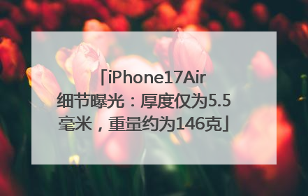 iPhone17Air细节曝光：厚度仅为5.5毫米，重量约为146克